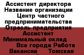 Ассистент директора › Название организации ­ Центр частного предпринимательства › Отрасль предприятия ­ Ассистент › Минимальный оклад ­ 23 000 - Все города Работа » Вакансии   . Томская обл.,Томск г.